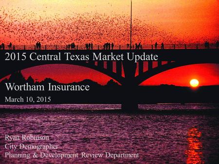 2015 Central Texas Market Update Wortham Insurance March 10, 2015 Ryan Robinson City Demographer Planning & Development Review Department.