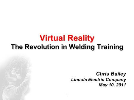 1 Virtual Reality The Revolution in Welding Training Chris Bailey Lincoln Electric Company May 10, 2011.