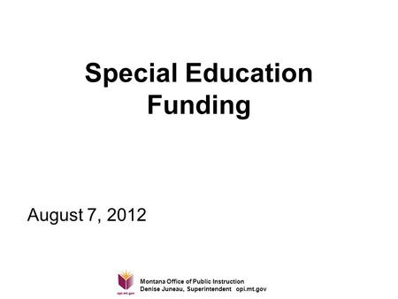 Montana Office of Public Instruction Denise Juneau, Superintendent opi.mt.gov Special Education Funding August 7, 2012.