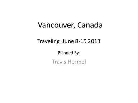 Vancouver, Canada Travis Hermel Traveling June 8-15 2013 Planned By: