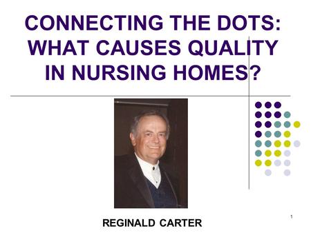 1 CONNECTING THE DOTS: WHAT CAUSES QUALITY IN NURSING HOMES? REGINALD CARTER.