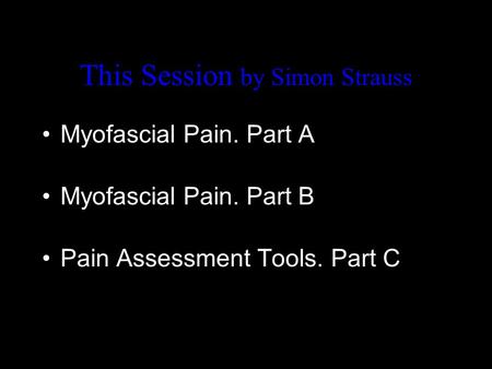 This Session by Simon Strauss Myofascial Pain. Part A Myofascial Pain. Part B Pain Assessment Tools. Part C.