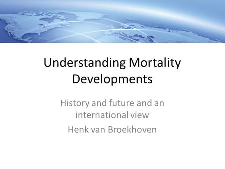 Understanding Mortality Developments History and future and an international view Henk van Broekhoven.