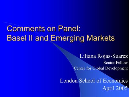 Comments on Panel: Basel II and Emerging Markets Liliana Rojas-Suarez Senior Fellow Center for Global Development London School of Economics April 2005.