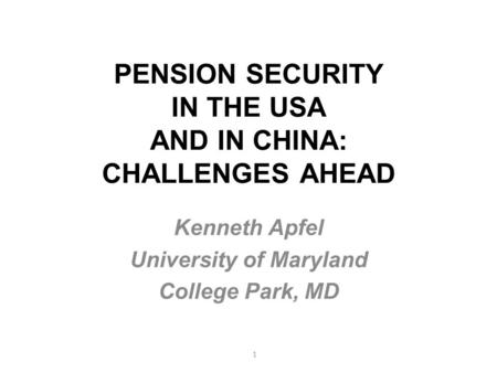 PENSION SECURITY IN THE USA AND IN CHINA: CHALLENGES AHEAD Kenneth Apfel University of Maryland College Park, MD 1.