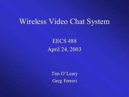 Wireless Video Chat System EECS 488 April 24, 2003 Tim O’Leary Greg Ferreri.