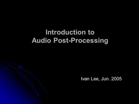 Introduction to Audio Post-Processing Ivan Lee, Jun. 2005.