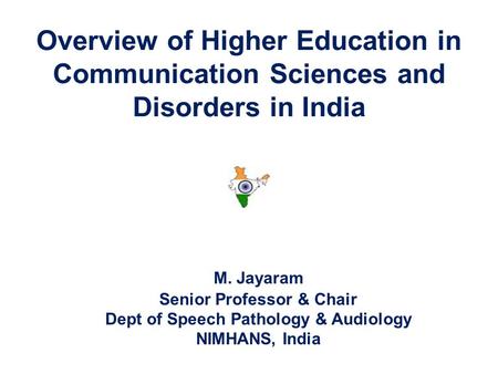 Overview of Higher Education in Communication Sciences and Disorders in India M. Jayaram Senior Professor & Chair Dept of Speech Pathology & Audiology.