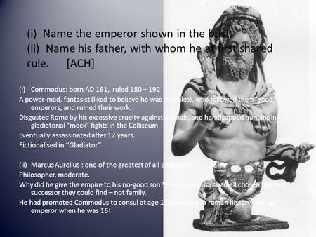 (i) Name the emperor shown in the bust. (ii) Name his father, with whom he at first shared rule. [ACH] (i)Commodus: born AD 161, ruled 180 – 192 A power-mad,