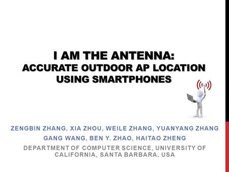 I AM THE ANTENNA: ACCURATE OUTDOOR AP LOCATION USING SMARTPHONES ZENGBIN ZHANG, XIA ZHOU, WEILE ZHANG, YUANYANG ZHANG GANG WANG, BEN Y. ZHAO, HAITAO ZHENG.