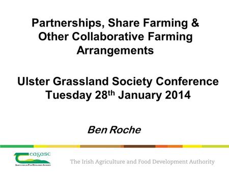 Partnerships, Share Farming & Other Collaborative Farming Arrangements Ben Roche Ulster Grassland Society Conference Tuesday 28 th January 2014.