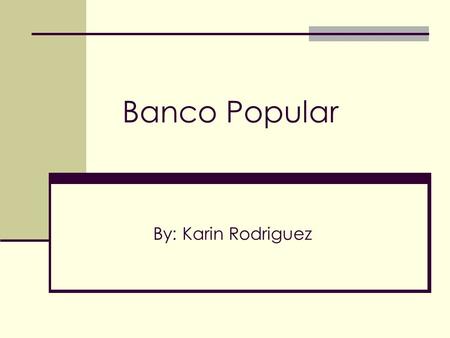 Banco Popular By: Karin Rodriguez. History The bank was founded in Puerto Rico in 1893 when the island was still under Spanish administration and was.