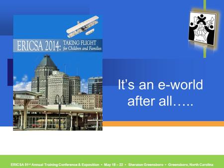 ERICSA 51 st Annual Training Conference & Exposition ▪ May 18 – 22 ▪ Sheraton Greensboro ▪ Greensboro, North Carolina It’s an e-world after all…..