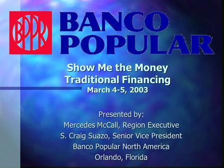 Show Me the Money Traditional Financing March 4-5, 2003 Presented by: Mercedes McCall, Region Executive S. Craig Suazo, Senior Vice President Banco Popular.