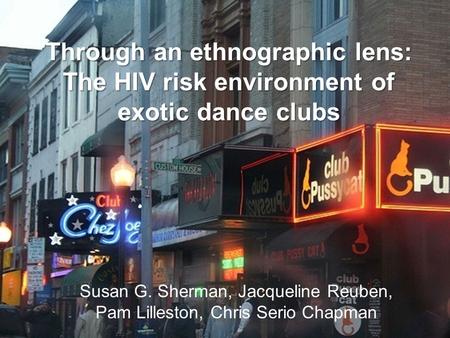 Through an ethnographic lens: The HIV risk environment of exotic dance clubs Susan G. Sherman, Jacqueline Reuben, Pam Lilleston, Chris Serio Chapman.