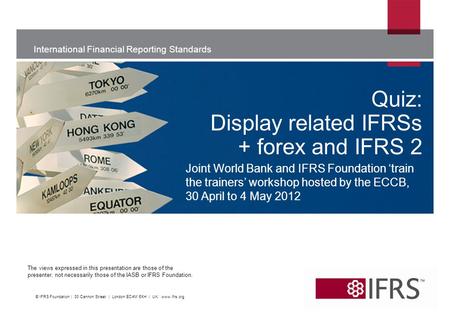 International Financial Reporting Standards The views expressed in this presentation are those of the presenter, not necessarily those of the IASB or IFRS.