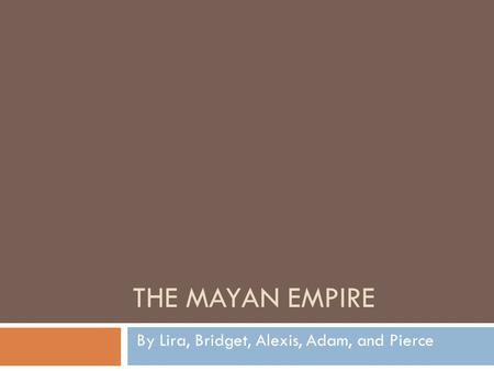 THE MAYAN EMPIRE By Lira, Bridget, Alexis, Adam, and Pierce.