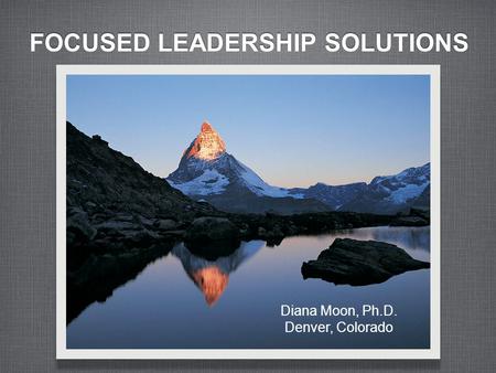 FOCUSED LEADERSHIP SOLUTIONS Diana Moon, Ph.D. Denver, Colorado.