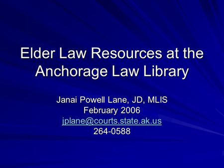 Elder Law Resources at the Anchorage Law Library Janai Powell Lane, JD, MLIS February 2006 264-0588.