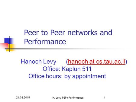 21.08.2015H. Levy P2P+Performance1 Peer to Peer networks and Performance Hanoch Levy (hanoch at cs.tau.ac.il)hanoch at cs.tau.ac.il Office: Kaplun 511.