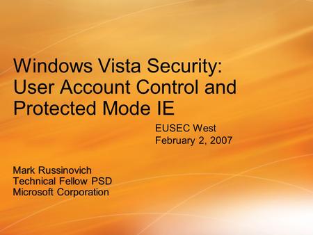 Mark RussinovichMark Russinovich Technical Fellow PSDTechnical Fellow PSD Microsoft CorporationMicrosoft Corporation EUSEC West February 2, 2007.