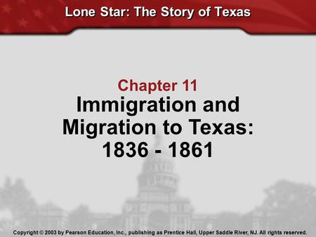 Lone Star: The Story of Texas Chapter 11 Immigration and Migration to Texas: 1836 - 1861 Copyright © 2003 by Pearson Education, Inc., publishing as Prentice.