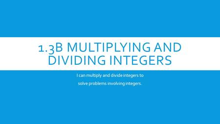 1.3B MULTIPLYING AND DIVIDING INTEGERS I can multiply and divide integers to solve problems involving integers.