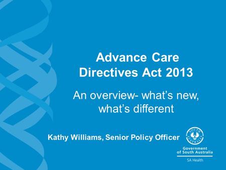 Advance Care Directives Act 2013 An overview- what’s new, what’s different Kathy Williams, Senior Policy Officer.