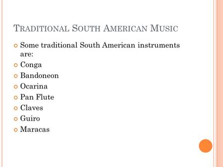 T RADITIONAL S OUTH A MERICAN M USIC Some traditional South American instruments are: Conga Bandoneon Ocarina Pan Flute Claves Guiro Maracas.