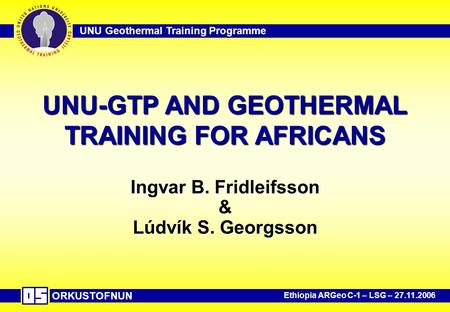 ORKUSTOFNUN Ethiopia ARGeo C-1 – LSG – 27.11.2006 UNU Geothermal Training Programme UNU-GTP AND GEOTHERMAL TRAINING FOR AFRICANS Ingvar B. Fridleifsson.