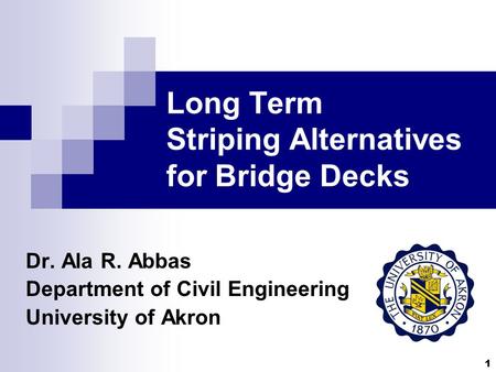 1 Long Term Striping Alternatives for Bridge Decks Dr. Ala R. Abbas Department of Civil Engineering University of Akron.