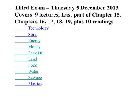 Third Exam – Thursday 5 December 2013 Covers 9 lectures, Last part of Chapter 15, Chapters 16, 17, 18, 19, plus 10 readings Technology Soils Energy Money.