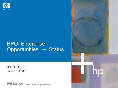 © 2006 Hewlett-Packard The information contained herein is subject to change without notice Bob Shultz June 15, 2006 BPO Enterprise Opportunities -- Status.