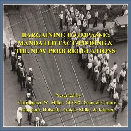 BARGAINING TO IMPASSE: MANDATED FACT-FINDING & THE NEW PERB REGULATIONS  Presented by  Christopher W. Miller, SCOPO General Counsel  Mastagni, Holstedt,