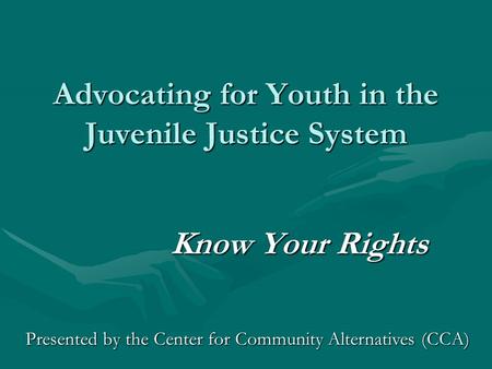 Advocating for Youth in the Juvenile Justice System Know Your Rights Presented by the Center for Community Alternatives (CCA)