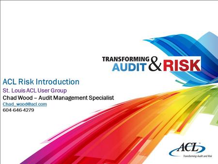 ACL Risk Introduction St. Louis ACL User Group Chad Wood – Audit Management Specialist 604-646-4279.