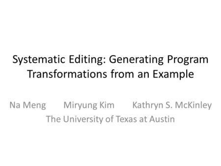 Systematic Editing: Generating Program Transformations from an Example Na Meng Miryung Kim Kathryn S. McKinley The University of Texas at Austin.