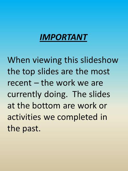 IMPORTANT When viewing this slideshow the top slides are the most recent – the work we are currently doing. The slides at the bottom are work or activities.