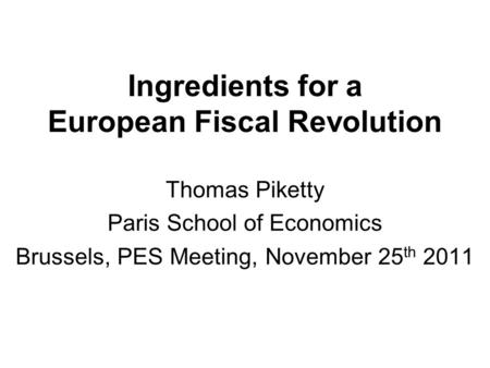 Ingredients for a European Fiscal Revolution Thomas Piketty Paris School of Economics Brussels, PES Meeting, November 25 th 2011.