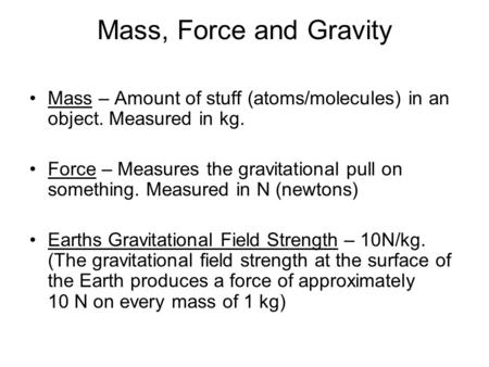 Mass, Force and Gravity Mass – Amount of stuff (atoms/molecules) in an object. Measured in kg. Force – Measures the gravitational pull on something. Measured.