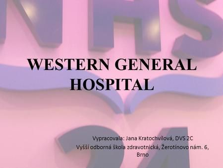 WESTERN GENERAL HOSPITAL Vypracovala: Jana Kratochvílová, DVS 2C Vyšší odborná škola zdravotnická, Žerotínovo nám. 6, Brno.