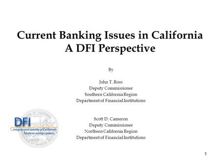 1 Current Banking Issues in California A DFI Perspective By John T. Ross Deputy Commissioner Southern California Region Department of Financial Institutions.