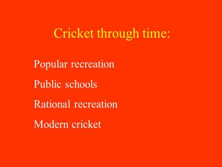 Cricket through time: Popular recreation Public schools Rational recreation Modern cricket.