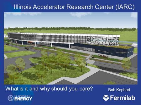 Illinois Accelerator Research Center (IARC) Bob Kephart What is it and why should you care?