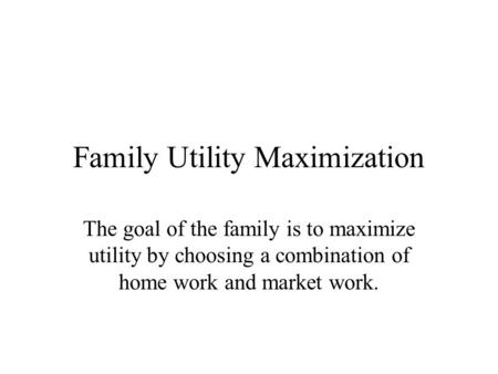 Family Utility Maximization The goal of the family is to maximize utility by choosing a combination of home work and market work.