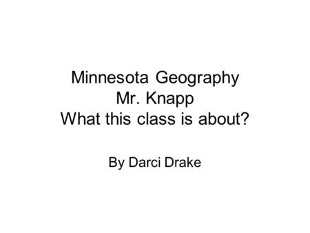 Minnesota Geography Mr. Knapp What this class is about? By Darci Drake.