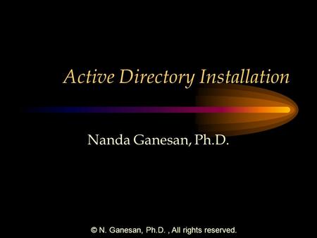 © N. Ganesan, Ph.D., All rights reserved. Active Directory Installation Nanda Ganesan, Ph.D.