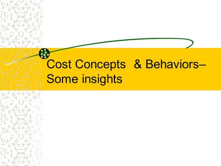 Cost Concepts & Behaviors– Some insights. Types of Cost Classification.