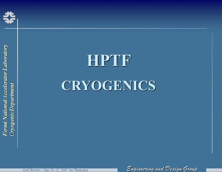 Engineering and Design Group Fermi National Accelerator Laboratory Cryogenic Department AAC Review, May 10 -12, 2005 Jay Theilacker HPTFCRYOGENICS.