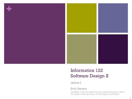 + Informatics 122 Software Design II Lecture 1 Emily Navarro Duplication of course material for any commercial purpose without the explicit written permission.